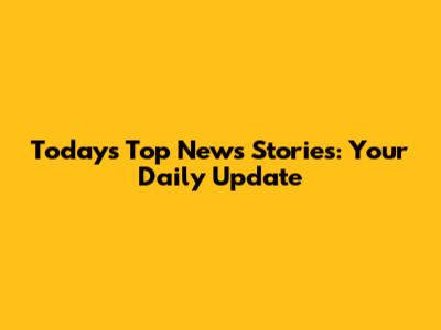 Today's Top News Stories: Your Daily Update