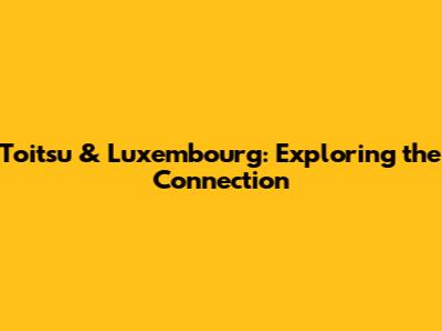 Toitsu & Luxembourg: Exploring the Connection