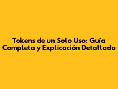 Tokens de un Solo Uso: Guía Completa y Explicación Detallada