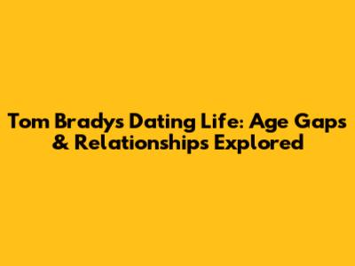 Tom Brady's Dating Life: Age Gaps & Relationships Explored
