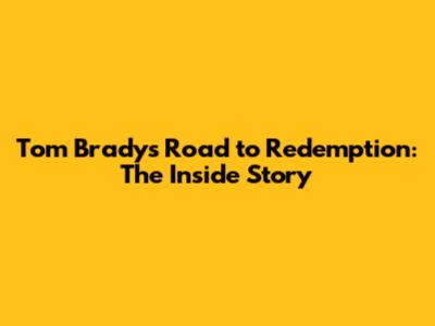 Tom Brady's Road to Redemption: The Inside Story