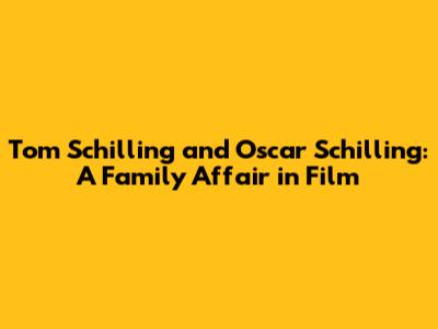 Tom Schilling and Oscar Schilling: A Family Affair in Film