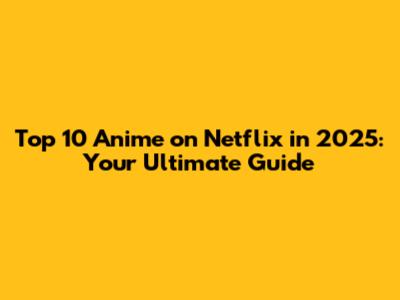 Top 10 Anime on Netflix in 2025: Your Ultimate Guide
