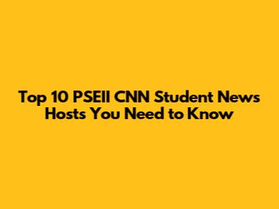 Top 10 PSEII CNN Student News Hosts You Need to Know