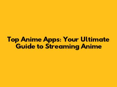 Top Anime Apps: Your Ultimate Guide to Streaming Anime