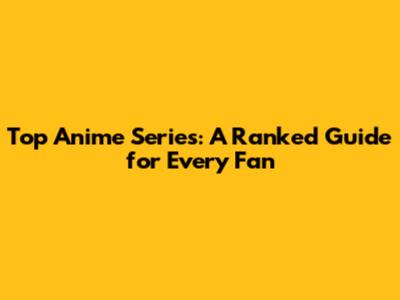 Top Anime Series: A Ranked Guide for Every Fan