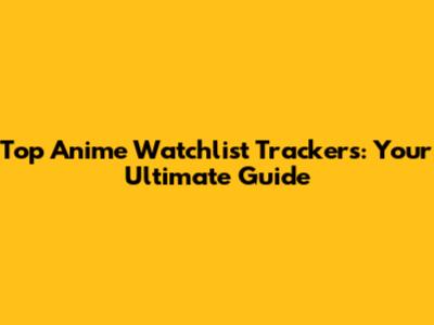 Top Anime Watchlist Trackers: Your Ultimate Guide
