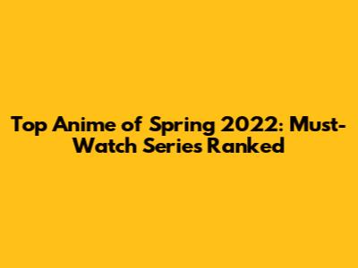 Top Anime of Spring 2022: Must-Watch Series Ranked