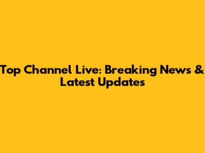 Top Channel Live: Breaking News & Latest Updates