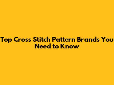 Top Cross Stitch Pattern Brands You Need to Know