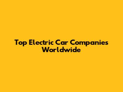 Top Electric Car Companies Worldwide