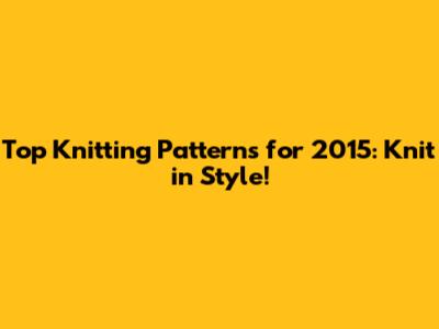 Top Knitting Patterns for 2015: Knit in Style!