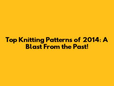 Top Knitting Patterns of 2014: A Blast From the Past!