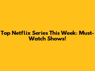 Top Netflix Series This Week: Must-Watch Shows!