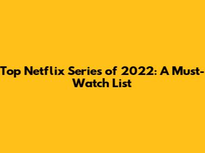 Top Netflix Series of 2022: A Must-Watch List