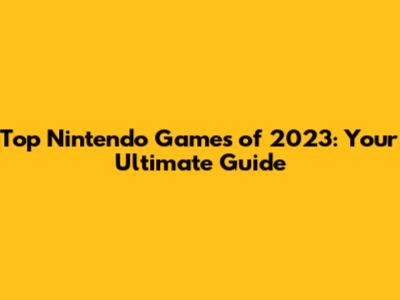 Top Nintendo Games of 2023: Your Ultimate Guide