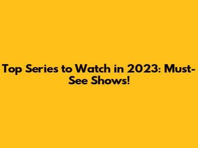 Top Series to Watch in 2023: Must-See Shows!
