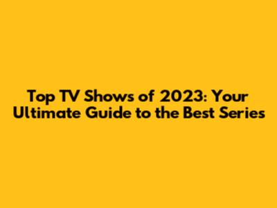 Top TV Shows of 2023: Your Ultimate Guide to the Best Series