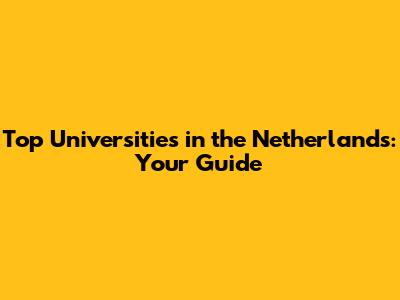 Top Universities in the Netherlands: Your Guide