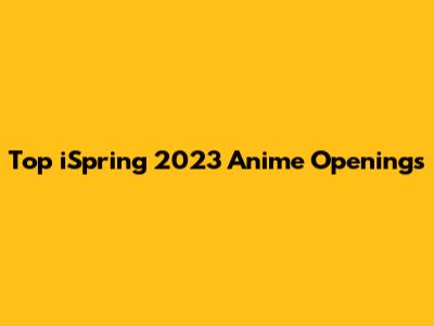Top iSpring 2023 Anime Openings