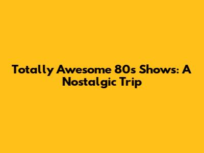 Totally Awesome 80s Shows: A Nostalgic Trip