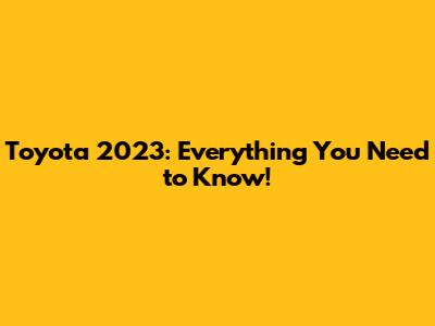 Toyota 2023: Everything You Need to Know!