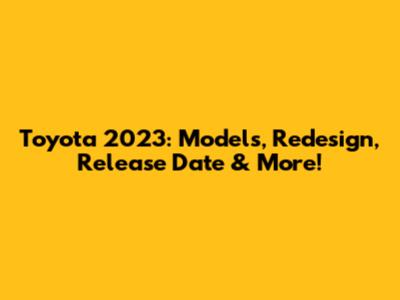 Toyota 2023: Models, Redesign, Release Date & More!