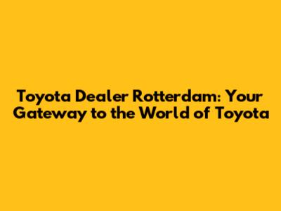 Toyota Dealer Rotterdam: Your Gateway to the World of Toyota