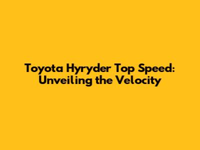 Toyota Hyryder Top Speed: Unveiling the Velocity