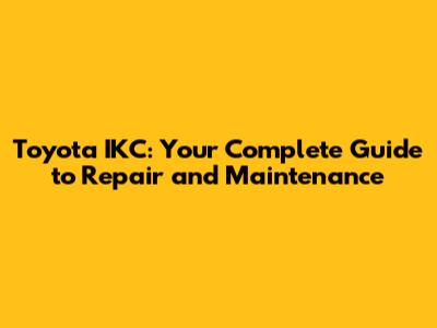 Toyota IKC: Your Complete Guide to Repair and Maintenance
