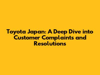 Toyota Japan: A Deep Dive into Customer Complaints and Resolutions