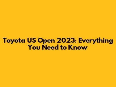Toyota US Open 2023: Everything You Need to Know