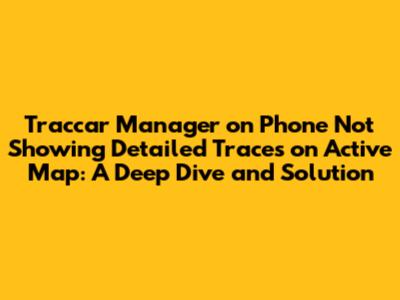 Traccar Manager on Phone Not Showing Detailed Traces on Active Map: A Deep Dive and Solution