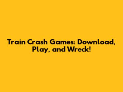 Train Crash Games: Download, Play, and Wreck!