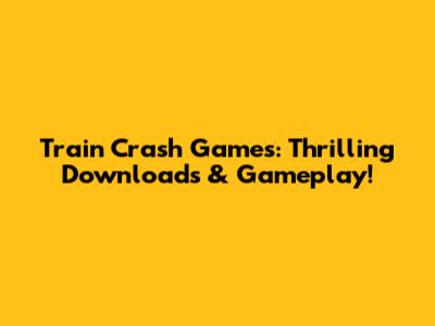 Train Crash Games: Thrilling Downloads & Gameplay!