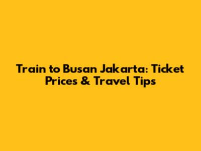 Train to Busan Jakarta: Ticket Prices & Travel Tips