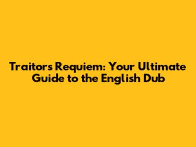 Traitor's Requiem: Your Ultimate Guide to the English Dub