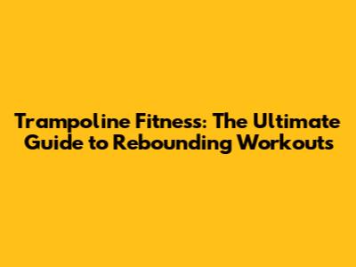 Trampoline Fitness: The Ultimate Guide to Rebounding Workouts