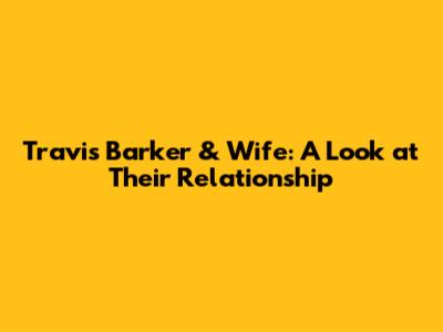 Travis Barker & Wife: A Look at Their Relationship