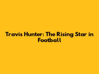 Travis Hunter: The Rising Star in Football