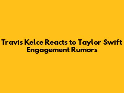 Travis Kelce Reacts to Taylor Swift Engagement Rumors