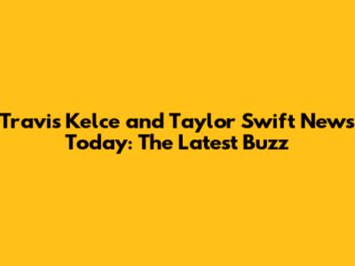 Travis Kelce and Taylor Swift News Today: The Latest Buzz