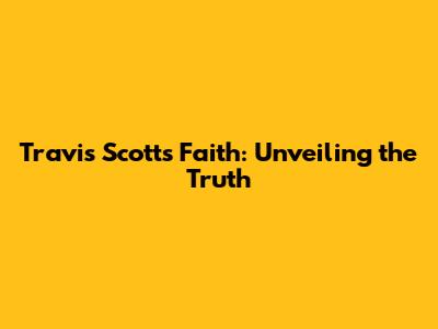 Travis Scott's Faith: Unveiling the Truth