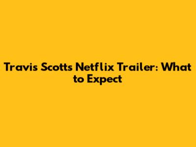 Travis Scott's Netflix Trailer: What to Expect
