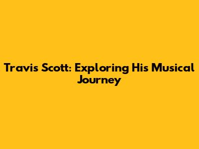 Travis Scott: Exploring His Musical Journey