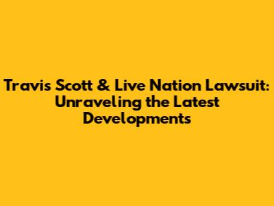 Travis Scott & Live Nation Lawsuit: Unraveling the Latest Developments