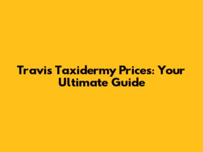 Travis Taxidermy Prices: Your Ultimate Guide