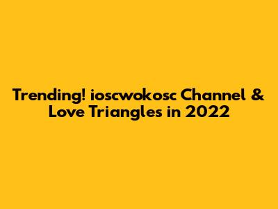 Trending! ioscwokosc Channel & Love Triangles in 2022