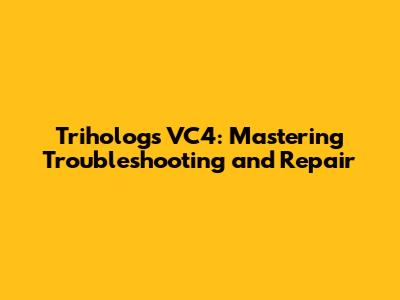 Trihologs VC4: Mastering Troubleshooting and Repair