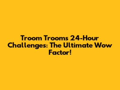Troom Troom's 24-Hour Challenges: The Ultimate Wow Factor!